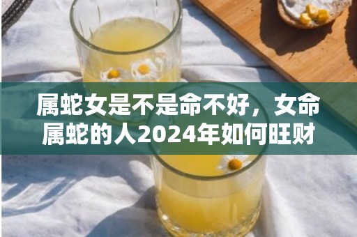 属蛇女是不是命不好，女命属蛇的人2024年如何旺财