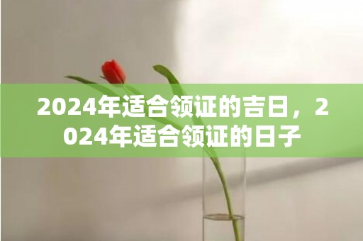 2024年适合领证的吉日，2024年适合领证的日子