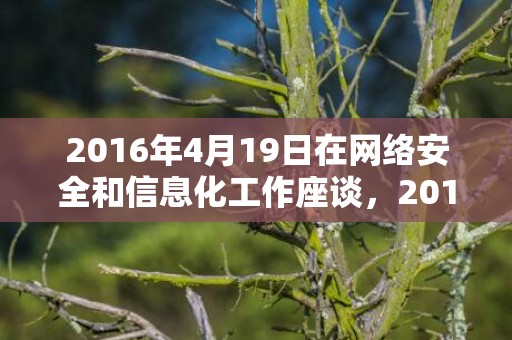 2016年4月19日在网络安全和信息化工作座谈，2016年4月1日黄历查询