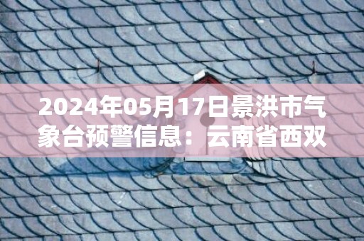 2024年05月17日景洪市气象台预警信息：云南省西双版纳傣族自治州景洪市发布高温橙色预警