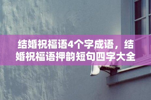 结婚祝福语4个字成语，结婚祝福语押韵短句四字大全