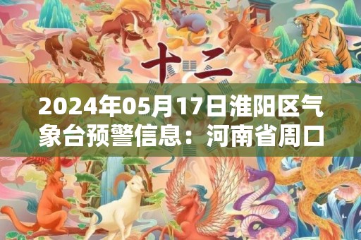 2024年05月17日淮阳区气象台预警信息：河南省周口市淮阳区发布高温橙色预警