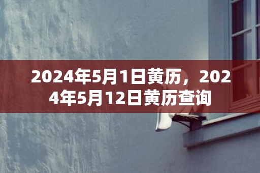 2024年5月1日黄历，2024年5月12日黄历查询