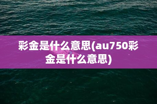 彩金是什么意思(au750彩金是什么意思)