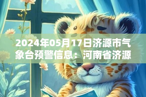 2024年05月17日济源市气象台预警信息：河南省济源市发布高温橙色预警