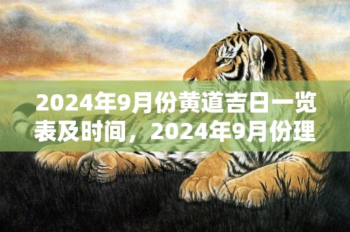 2024年9月份黄道吉日一览表及时间，2024年9月份理发吉日一览表