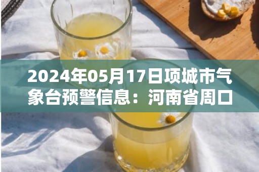 2024年05月17日项城市气象台预警信息：河南省周口市项城市发布高温橙色预警