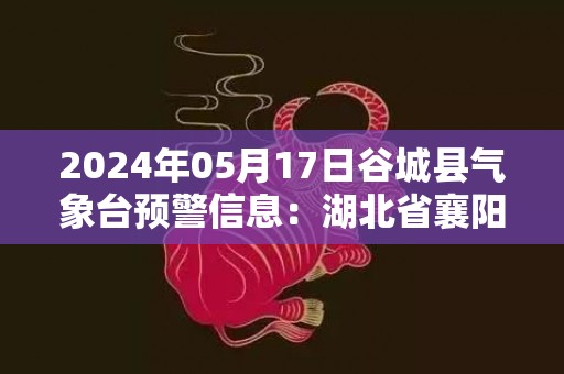 2024年05月17日谷城县气象台预警信息：湖北省襄阳市谷城县发布高温橙色预警