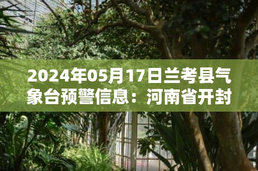 2024年05月17日兰考县气象台预警信息：河南省开封市兰考县发布高温橙色预警