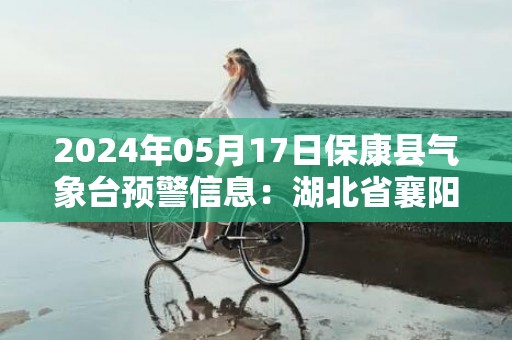 2024年05月17日保康县气象台预警信息：湖北省襄阳市保康县发布高温橙色预警