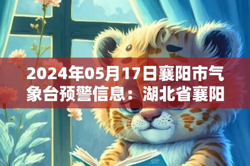 2024年05月17日襄阳市气象台预警信息：湖北省襄阳市发布高温黄色预警