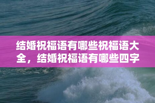 结婚祝福语有哪些祝福语大全，结婚祝福语有哪些四字词语呢