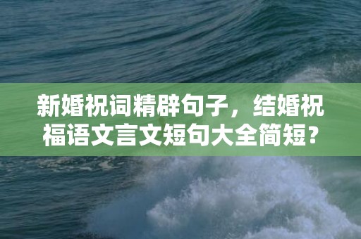 新婚祝词精辟句子，结婚祝福语文言文短句大全简短？结婚祝福语 古文