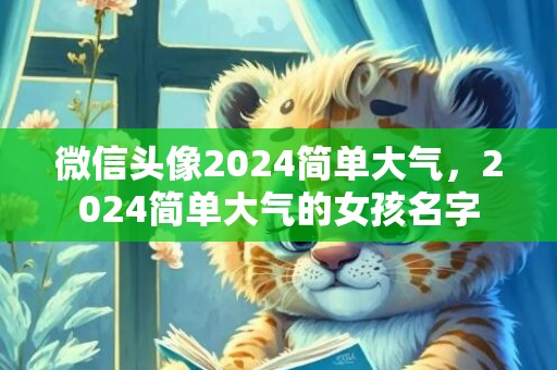 微信头像2024简单大气，2024简单大气的女孩名字