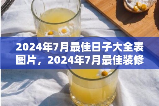 2024年7月最佳日子大全表图片，2024年7月最佳装修吉日