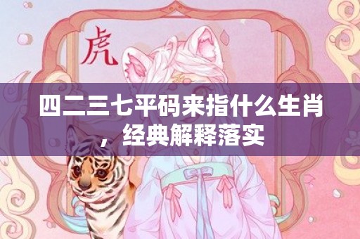 四二三七平码来指什么生肖，经典解释落实插图