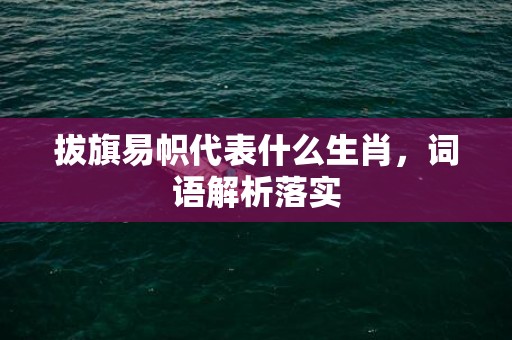 拔旗易帜代表什么生肖，词语解析落实插图