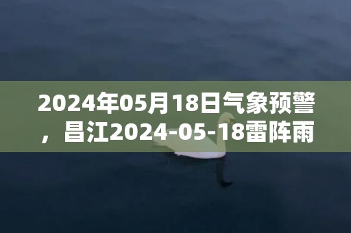 2024年05月18日气象预警，昌江2024-05-18雷阵雨转多云最高气温35度