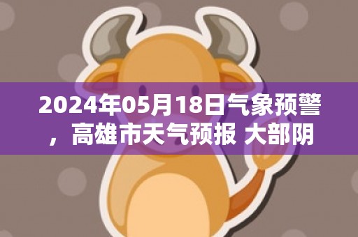 2024年05月18日气象预警，高雄市天气预报 大部阴