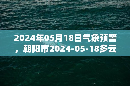 2024年05月18日气象预警，朝阳市2024-05-18多云转阵雨最高气温29℃