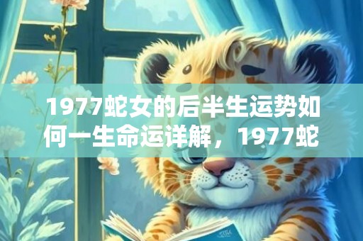 1977蛇女的后半生运势如何一生命运详解，1977蛇女的后半生感情如何