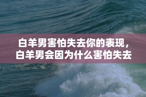 白羊男害怕失去你的表现，白羊男会因为什么害怕失去你？