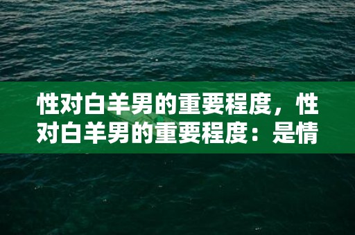 性对白羊男的重要程度，性对白羊男的重要程度：是情感关系的关键？