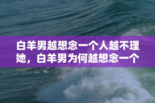 白羊男越想念一个人越不理她，白羊男为何越想念一个人却越不理她？