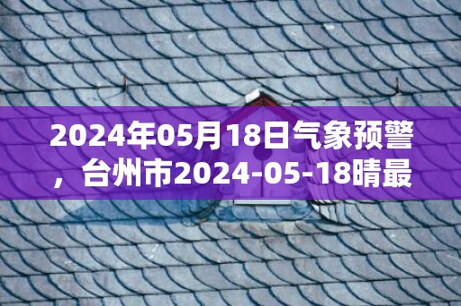 2024年05月18日气象预警，台州市2024-05-18晴最高气温31度