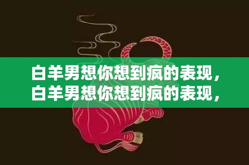 白羊男想你想到疯的表现，白羊男想你想到疯的表现，让人无法不心动！