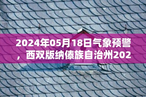 2024年05月18日气象预警，西双版纳傣族自治州2024-05-18阵雨转晴最高温度34℃