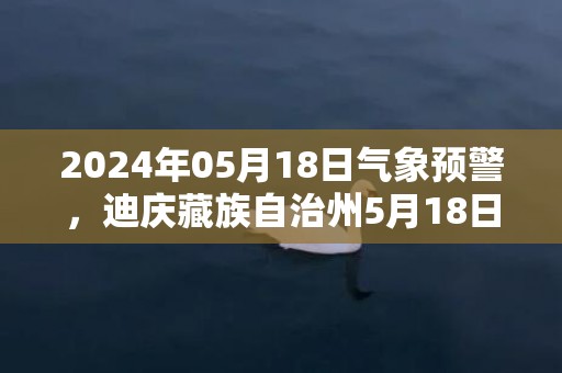 2024年05月18日气象预警，迪庆藏族自治州5月18日多云最高气温24度