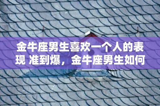 金牛座男生喜欢一个人的表现 准到爆，金牛座男生如何展示喜欢一个人的迹象?