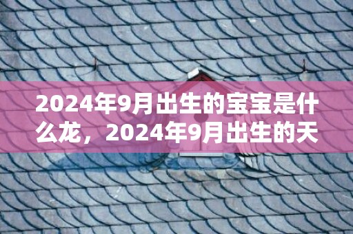 2024年9月出生的宝宝是什么龙，2024年9月出生的天秤座女孩起名字