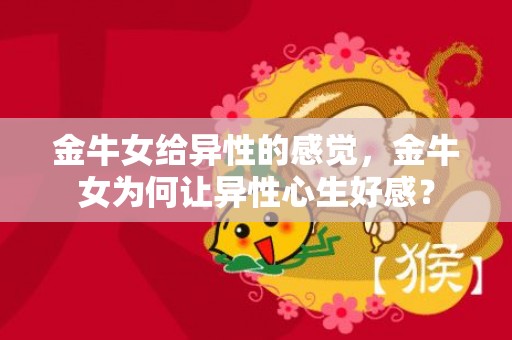 金牛女给异性的感觉，金牛女为何让异性心生好感？