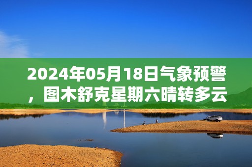 2024年05月18日气象预警，图木舒克星期六晴转多云最高温度36度