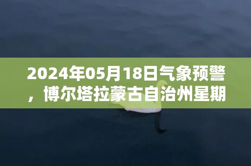 2024年05月18日气象预警，博尔塔拉蒙古自治州星期六天气预报 大部多云