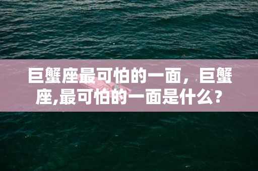 巨蟹座最可怕的一面，巨蟹座,最可怕的一面是什么？