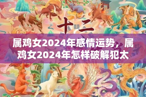 属鸡女2024年感情运势，属鸡女2024年怎样破解犯太岁