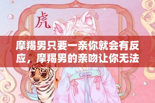 摩羯男只要一亲你就会有反应，摩羯男的亲吻让你无法抗拒？