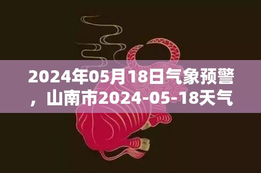 2024年05月18日气象预警，山南市2024-05-18天气预报 大部多云