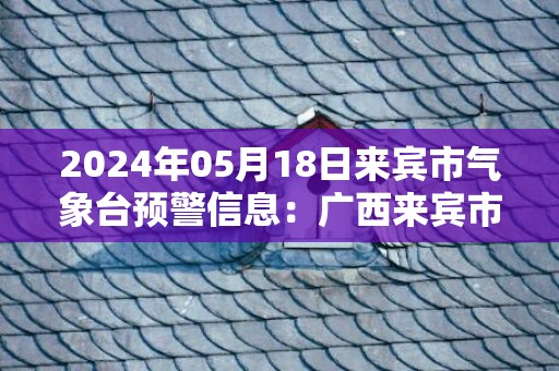 2024年05月18日来宾市气象台预警信息：广西来宾市发布雷电黄色预警