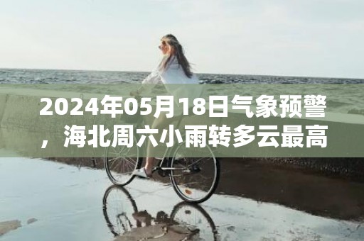 2024年05月18日气象预警，海北周六小雨转多云最高温度17度