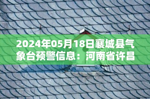 2024年05月18日襄城县气象台预警信息：河南省许昌市襄城县发布高温橙色预警