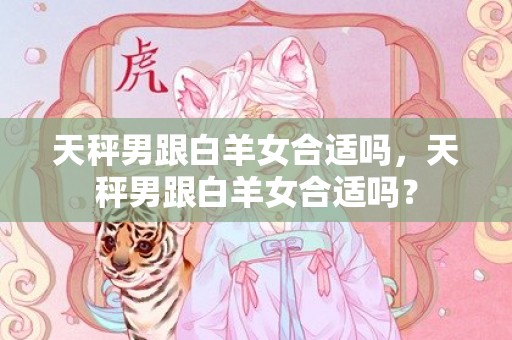 天秤男跟白羊女合适吗，天秤男跟白羊女合适吗？