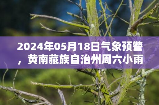 2024年05月18日气象预警，黄南藏族自治州周六小雨最高气温20度