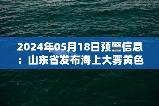 2024年05月18日预警信息：山东省发布海上大雾黄色预警