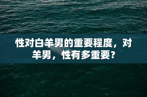 性对白羊男的重要程度，对羊男，性有多重要？