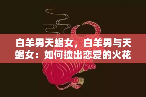 白羊男天蝎女，白羊男与天蝎女：如何撞出恋爱的火花？