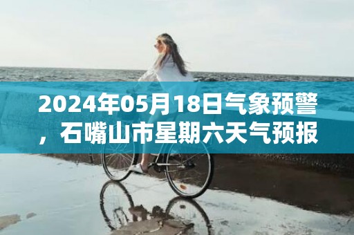 2024年05月18日气象预警，石嘴山市星期六天气预报 大部多云